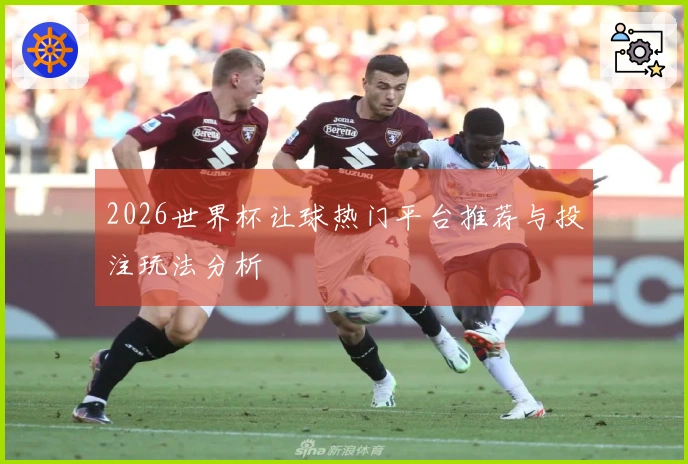 2026世界杯让球热门平台推荐与投注玩法分析