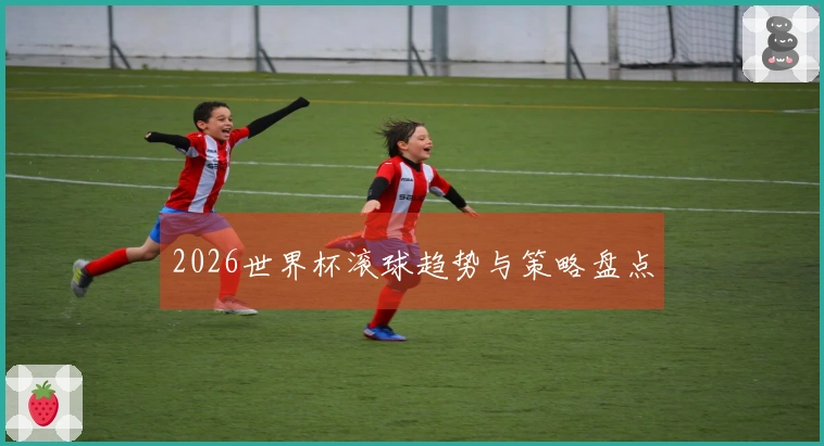 2026世界杯滚球趋势与策略盘点