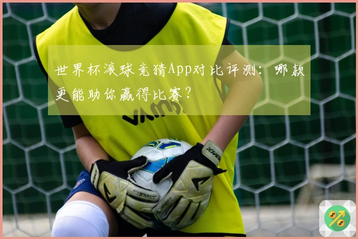 世界杯滚球竞猜App对比评测：哪款更能助你赢得比赛？