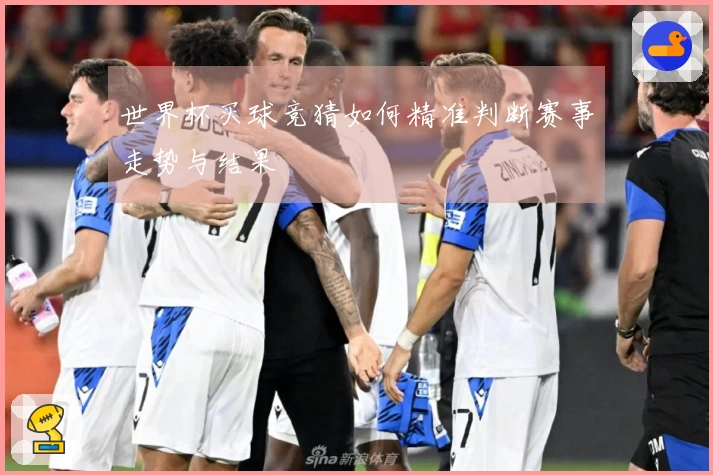 世界杯买球竞猜如何精准判断赛事走势与结果