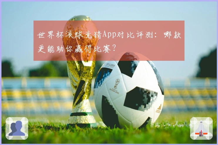 世界杯滚球竞猜App对比评测：哪款更能助你赢得比赛？