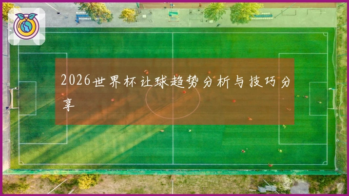 2026世界杯让球趋势分析与技巧分享