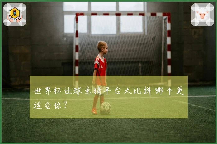 世界杯让球竞猜平台大比拼 哪个更适合你？