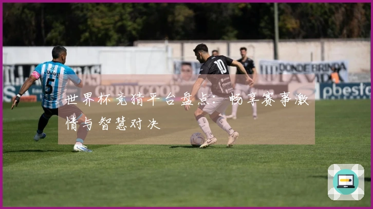 世界杯竞猜平台盘点：畅享赛事激情与智慧对决