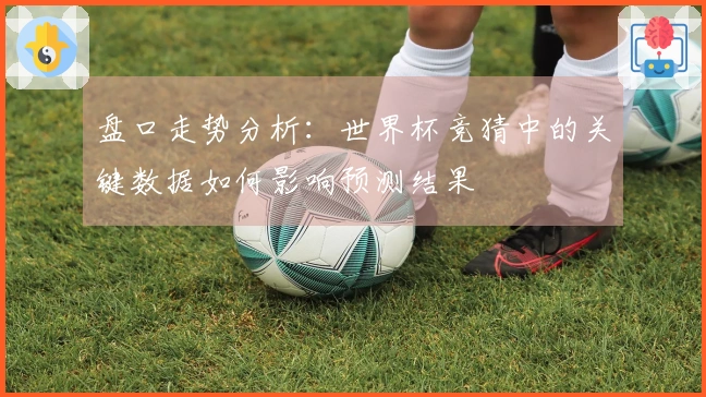 盘口走势分析：世界杯竞猜中的关键数据如何影响预测结果