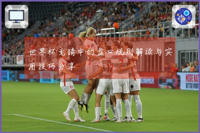 世界杯竞猜中的盘口规则解读与实用技巧分享