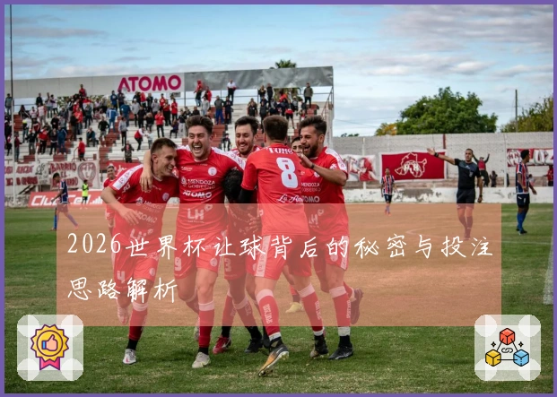 2026世界杯让球背后的秘密与投注思路解析