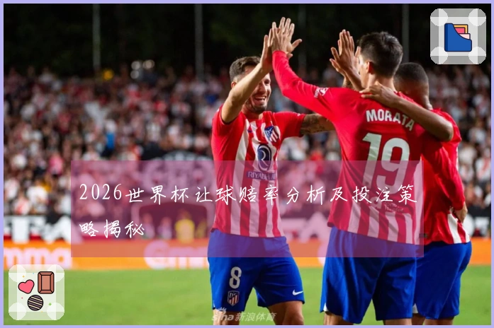 2026世界杯让球赔率分析及投注策略揭秘