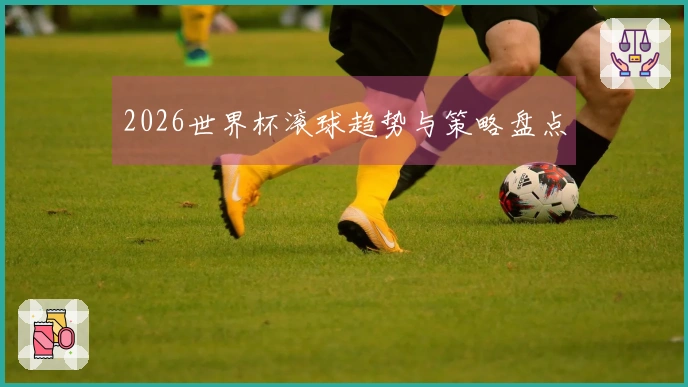 2026世界杯滚球趋势与策略盘点