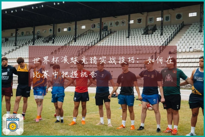 世界杯滚球竞猜实战技巧：如何在比赛中把握机会