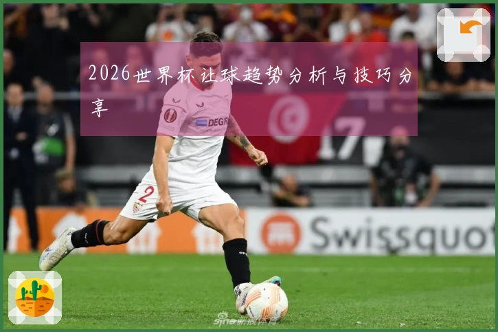 2026世界杯让球趋势分析与技巧分享