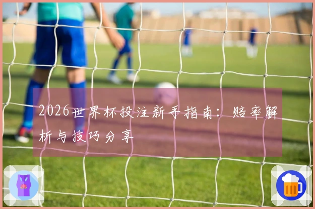 2026世界杯投注新手指南：赔率解析与技巧分享